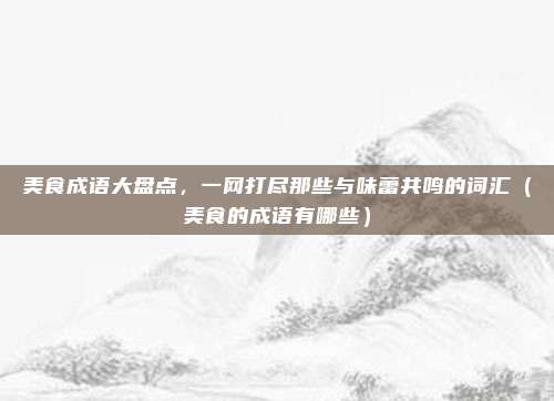 美食成语大盘点，一网打尽那些与味蕾共鸣的词汇（美食的成语有哪些）