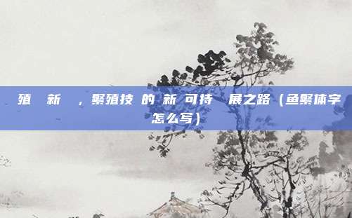 養殖漁業新趨勢，繁殖技術的創新與可持續發展之路（鱼繁体字怎么写）