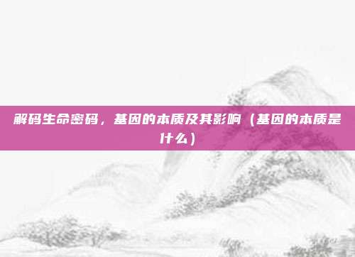 解码生命密码,基因的本质及其影响(基因的本质是什么)