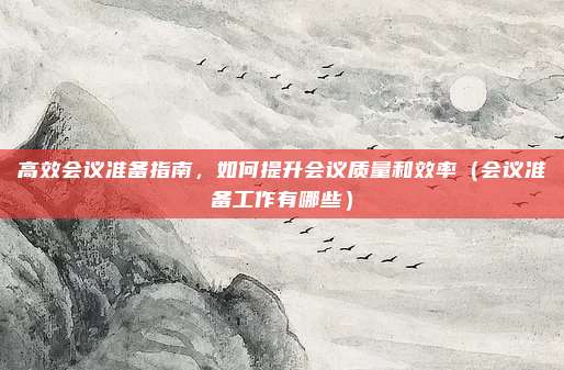 高效会议准备指南,如何提升会议质量和效率(会议准备工作有哪些)