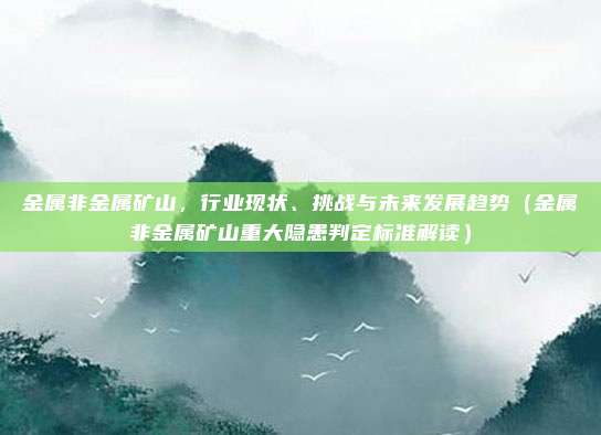 金属非金属矿山,行业现状、挑战与未来发展趋势(金属非金属矿山重大隐患判定标准解读)