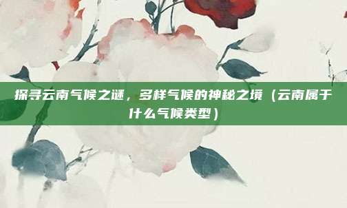 探寻云南气候之谜，多样气候的神秘之境（云南属于什么气候类型）