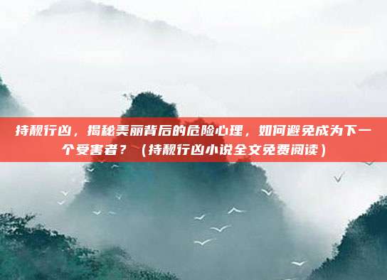 持靓行凶，揭秘美丽背后的危险心理，如何避免成为下一个受害者？（持靓行凶小说全文免费阅读）