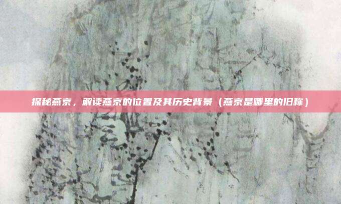 探秘燕京，解读燕京的位置及其历史背景（燕京是哪里的旧称）