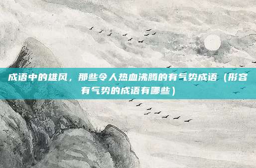 成语中的雄风，那些令人热血沸腾的有气势成语（形容有气势的成语有哪些）