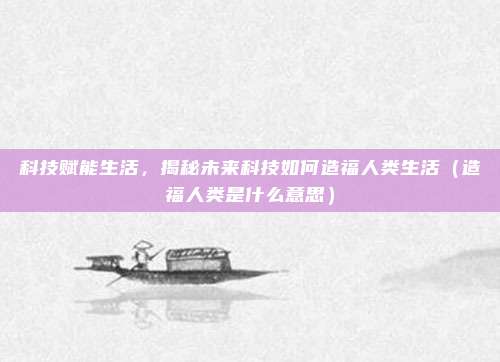 科技赋能生活，揭秘未来科技如何造福人类生活（造福人类是什么意思）