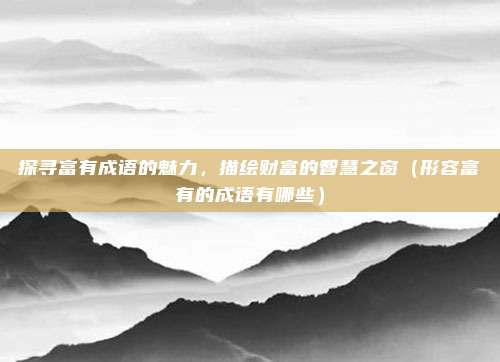 探寻富有成语的魅力，描绘财富的智慧之窗（形容富有的成语有哪些）