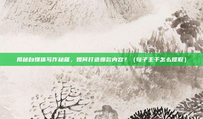 揭秘自媒体写作秘籍，如何打造爆款内容？（句子主干怎么提取）
