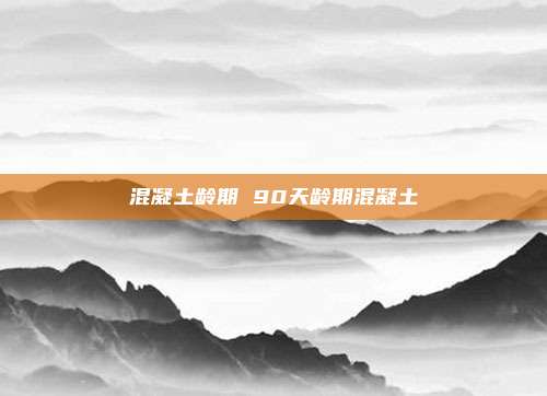 混凝土龄期 90天龄期混凝土