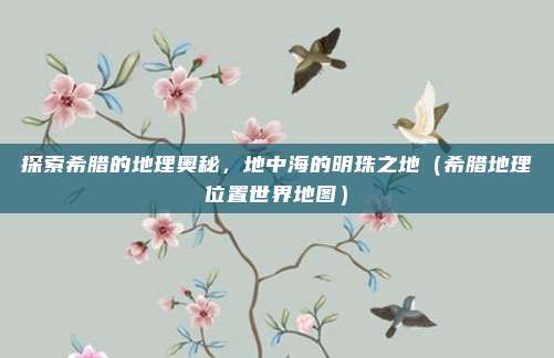 探索希腊的地理奥秘，地中海的明珠之地（希腊地理位置世界地图）