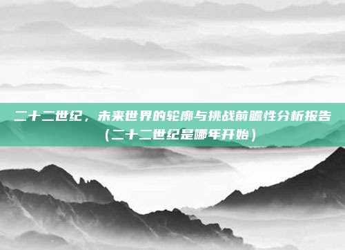 二十二世纪，未来世界的轮廓与挑战前瞻性分析报告（二十二世纪是哪年开始）