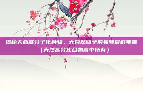 揭秘天然高分子化合物，大自然赐予的独特材料宝库（天然高分化合物高中所有）