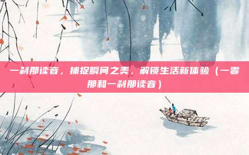 一刹那读音，捕捉瞬间之美，解锁生活新体验（一霎那和一刹那读音）
