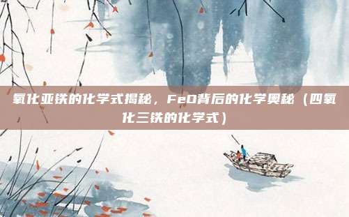 氧化亚铁的化学式揭秘，FeO背后的化学奥秘（四氧化三铁的化学式）