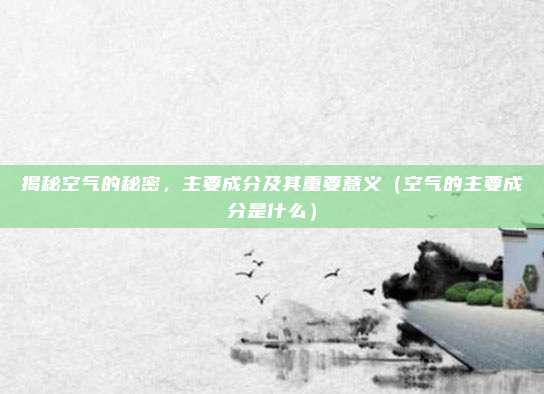 揭秘空气的秘密，主要成分及其重要意义（空气的主要成分是什么）