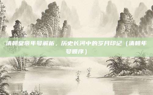 清朝皇帝年号解析，历史长河中的岁月印记（清朝年号顺序）