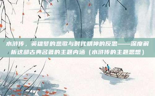 水浒传，英雄梦的悲歌与时代精神的反思——深度解析这部古典名著的主题内涵（水浒传的主题思想）