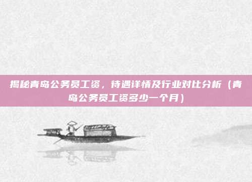 揭秘青岛公务员工资，待遇详情及行业对比分析（青岛公务员工资多少一个月）