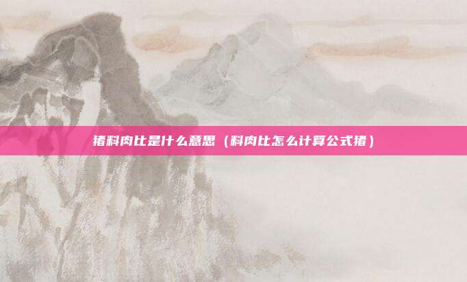 猪料肉比是什么意思（料肉比怎么计算公式猪）