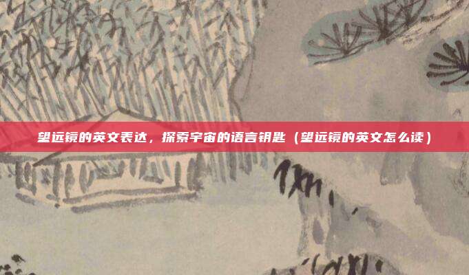 望远镜的英文表达，探索宇宙的语言钥匙（望远镜的英文怎么读）