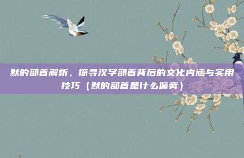 默的部首解析，探寻汉字部首背后的文化内涵与实用技巧（默的部首是什么偏旁）