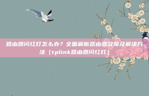 路由器闪红灯怎么办？全面解析路由器故障及解决方法（tplink路由器闪红灯）
