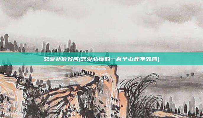 恋爱补偿效应(恋爱必懂的一百个心理学效应)
