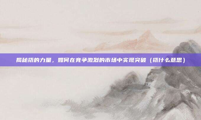 揭秘撬的力量，如何在竞争激烈的市场中实现突破（撬什么意思）