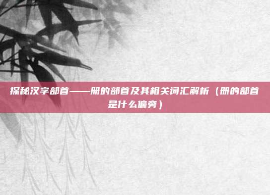 探秘汉字部首——册的部首及其相关词汇解析（册的部首是什么偏旁）