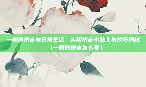 一般的拼音与日常生活，实用拼音小贴士与技巧揭秘（一般的拼音怎么写）