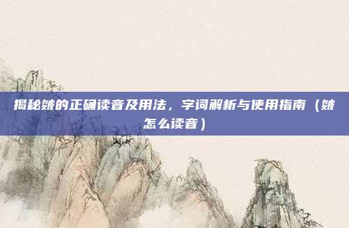 揭秘皴的正确读音及用法，字词解析与使用指南（皴怎么读音）