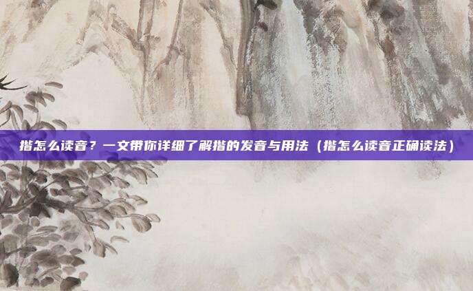 揩怎么读音？一文带你详细了解揩的发音与用法（揩怎么读音正确读法）