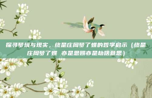 探寻梦境与现实，终是庄周梦了蝶的哲学启示（终是庄周梦了蝶 亦是恩赐亦是劫啥意思）