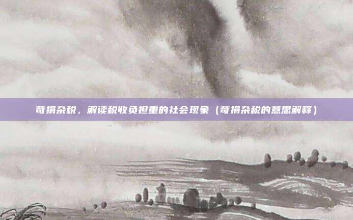 苛捐杂税，解读税收负担重的社会现象（苛捐杂税的意思解释）