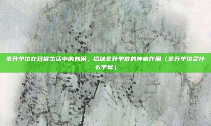 毫升单位在日常生活中的妙用，揭秘毫升单位的神奇作用（毫升单位是什么字母）
