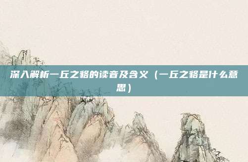 深入解析一丘之貉的读音及含义（一丘之貉是什么意思）