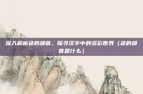 深入解析色的部首，探寻汉字中的多彩世界（色的部首是什么）