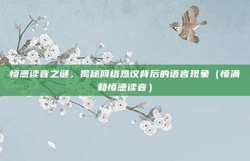 愤懑读音之谜，揭秘网络热议背后的语言现象（愤满和愤懑读音）
