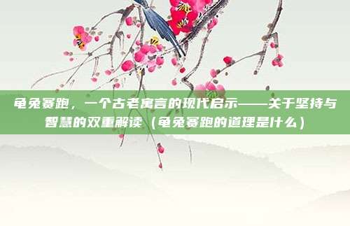 龟兔赛跑，一个古老寓言的现代启示——关于坚持与智慧的双重解读（龟兔赛跑的道理是什么）