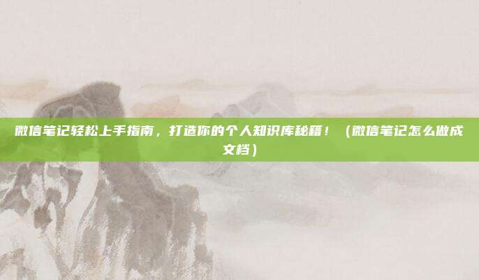 微信笔记轻松上手指南，打造你的个人知识库秘籍！（微信笔记怎么做成文档）
