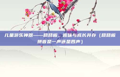 儿童游乐神器——跷跷板，趣味与成长并存（跷跷板拼音是一声还是四声）