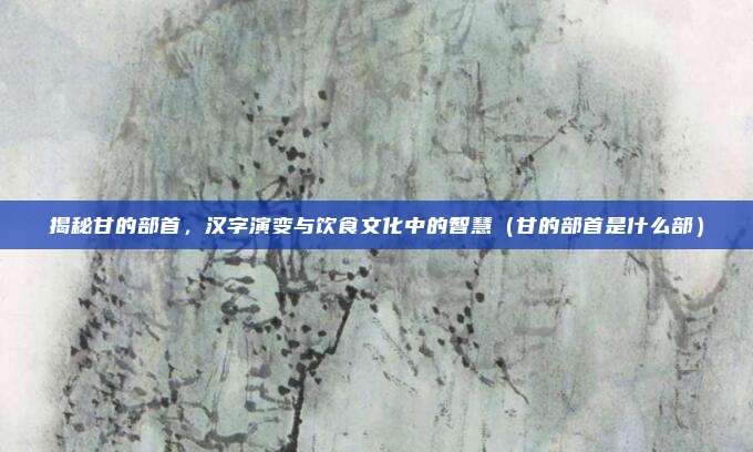揭秘甘的部首，汉字演变与饮食文化中的智慧（甘的部首是什么部）