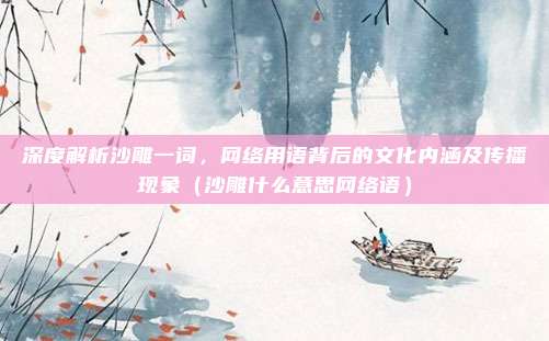 深度解析沙雕一词，网络用语背后的文化内涵及传播现象（沙雕什么意思网络语）