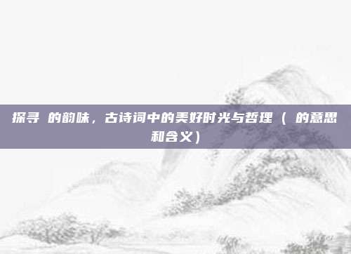 探寻晞的韵味，古诗词中的美好时光与哲理（晞的意思和含义）