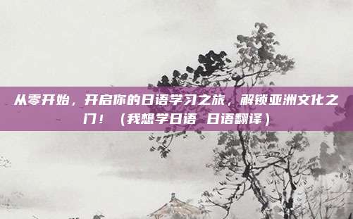 从零开始，开启你的日语学习之旅，解锁亚洲文化之门！（我想学日语 日语翻译）