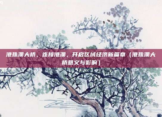 港珠澳大桥，连接港澳，开启区域经济新篇章（港珠澳大桥意义与影响）