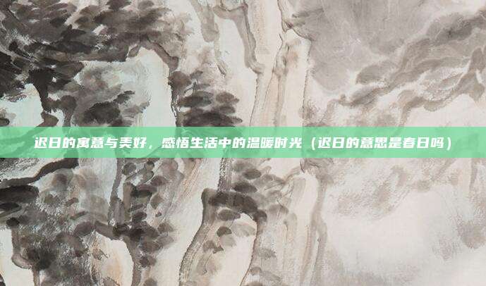 迟日的寓意与美好，感悟生活中的温暖时光（迟日的意思是春日吗）