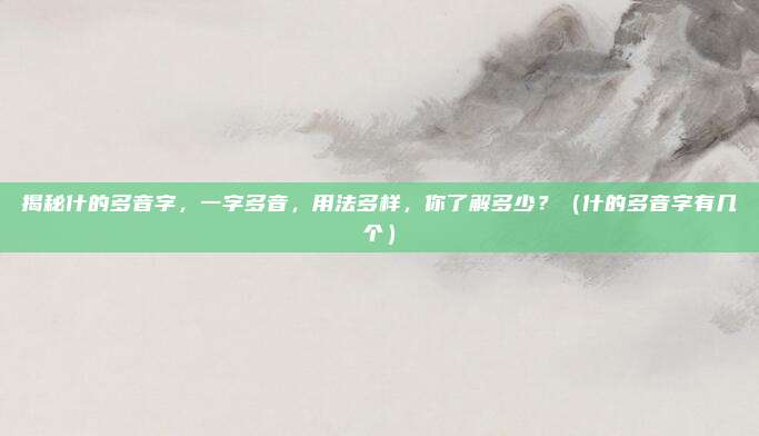 揭秘什的多音字，一字多音，用法多样，你了解多少？（什的多音字有几个）