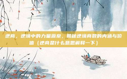逆商，逆境中的力量源泉，揭秘逆境商数的内涵与价值（逆商是什么意思解释一下）