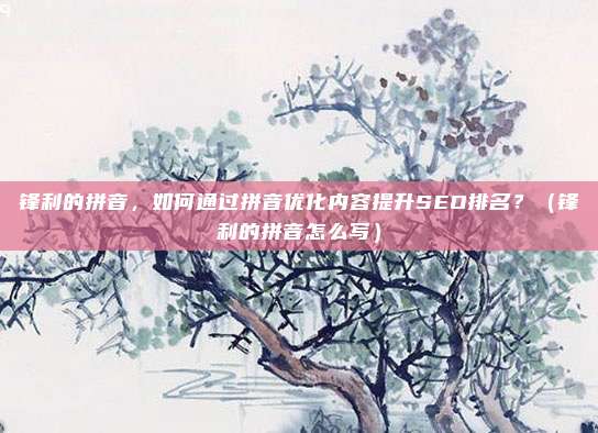 锋利的拼音，如何通过拼音优化内容提升SEO排名？（锋利的拼音怎么写）